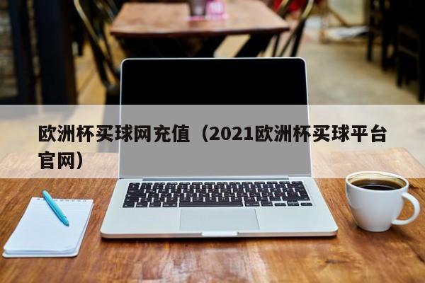 欧洲杯买球网充值（2021欧洲杯买球平台官网）