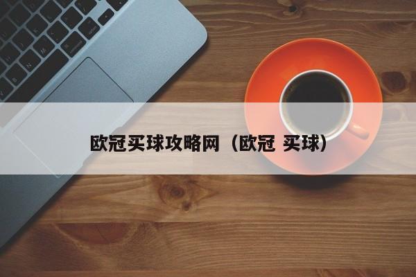 欧冠买球攻略网（欧冠 买球）