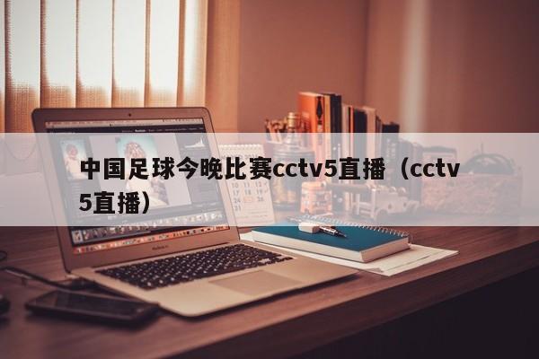 中国足球今晚比赛cctv5直播（cctv5直播）