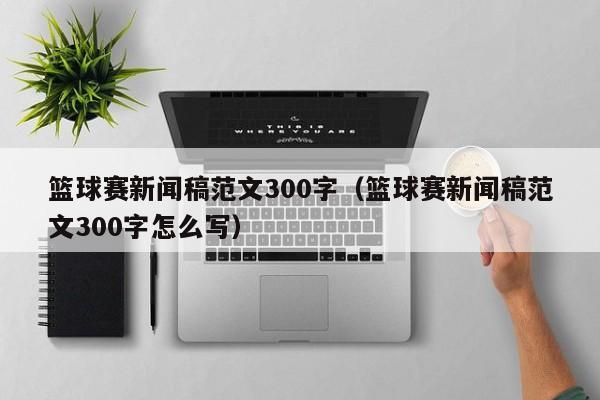 篮球赛新闻稿范文300字（篮球赛新闻稿范文300字怎么写）