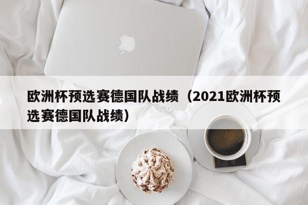 欧洲杯预选赛德国队战绩（2021欧洲杯预选赛德国队战绩）