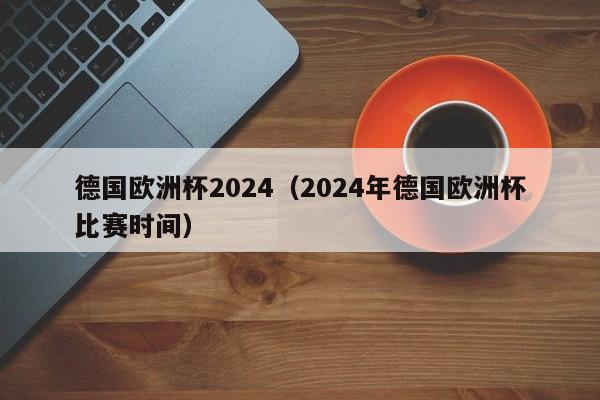 德国欧洲杯2024（2024年德国欧洲杯比赛时间）