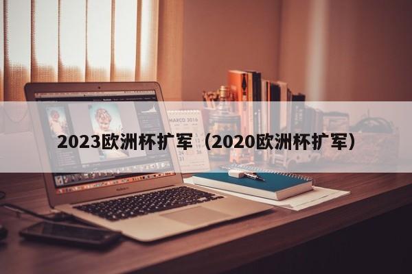 2023欧洲杯扩军（2020欧洲杯扩军）