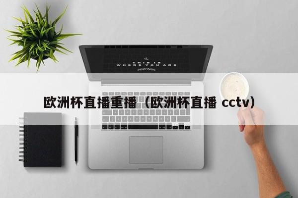 欧洲杯直播重播（欧洲杯直播 cctv）