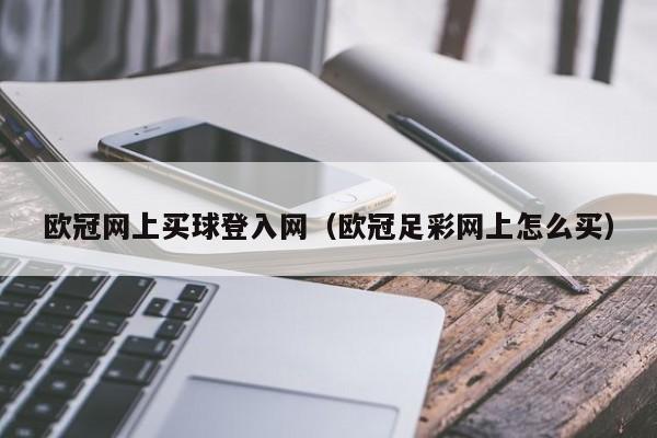 欧冠网上买球登入网（欧冠足彩网上怎么买）