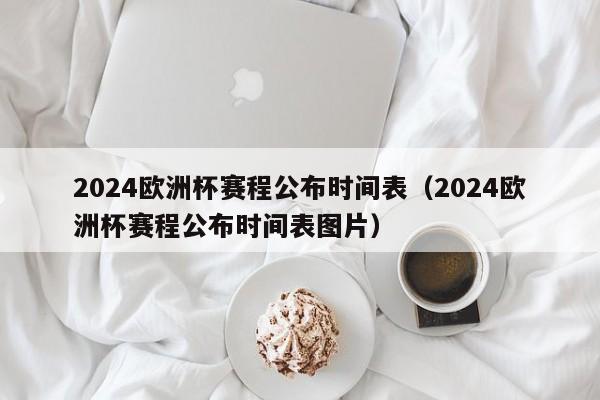 2024欧洲杯赛程公布时间表（2024欧洲杯赛程公布时间表图片）