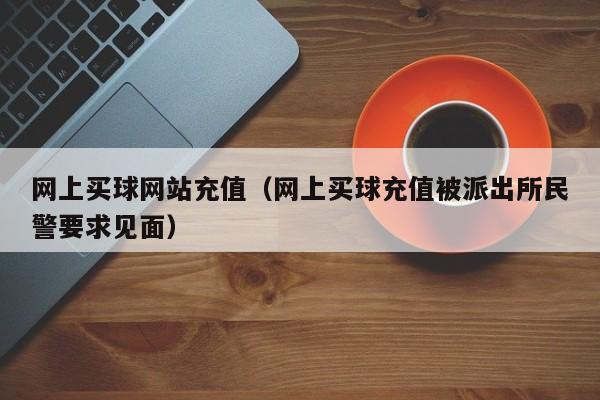 网上买球网站充值（网上买球充值被派出所民警要求见面）