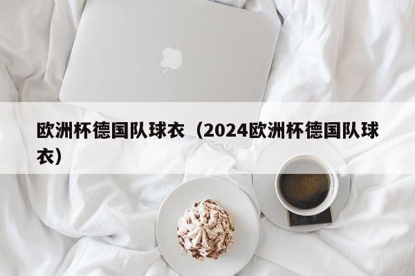 欧洲杯德国队球衣（2024欧洲杯德国队球衣）