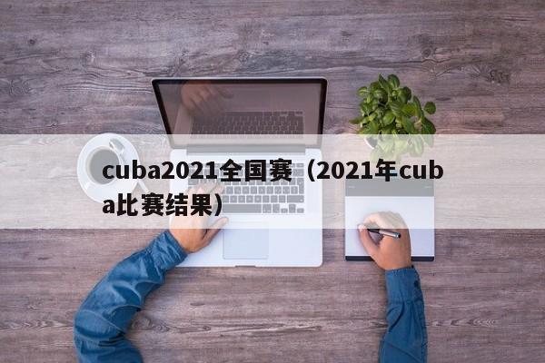 cuba2021全国赛（2021年cuba比赛结果）