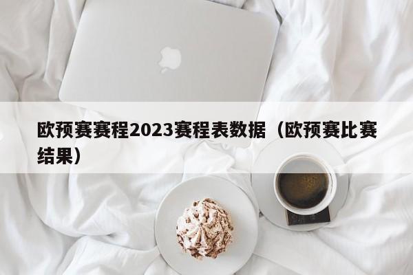 欧预赛赛程2023赛程表数据（欧预赛比赛结果）