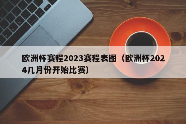 欧洲杯赛程2023赛程表图（欧洲杯2024几月份开始比赛）