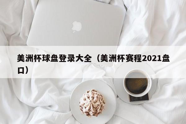 美洲杯球盘登录大全（美洲杯赛程2021盘口）