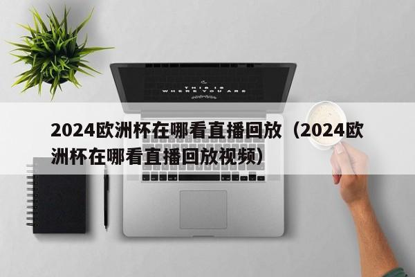 2024欧洲杯在哪看直播回放（2024欧洲杯在哪看直播回放视频）