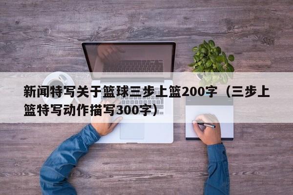 新闻特写关于篮球三步上篮200字（三步上篮特写动作描写300字）