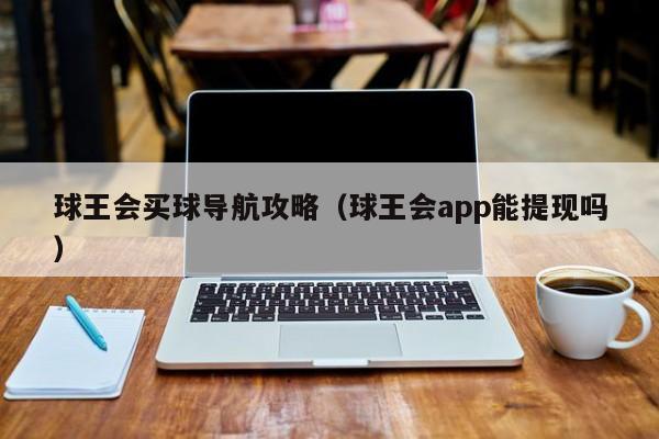 球王会买球导航攻略（球王会app能提现吗）