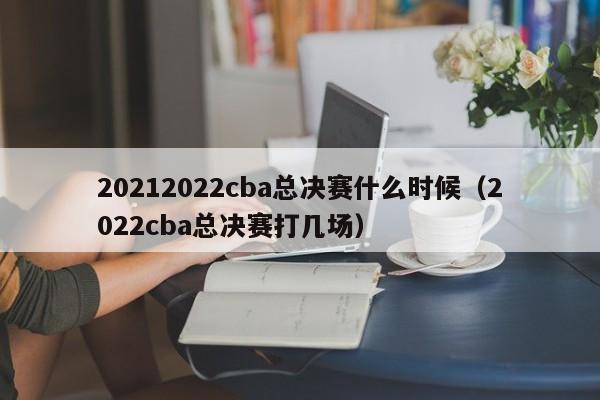 20212022cba总决赛什么时候（2022cba总决赛打几场）