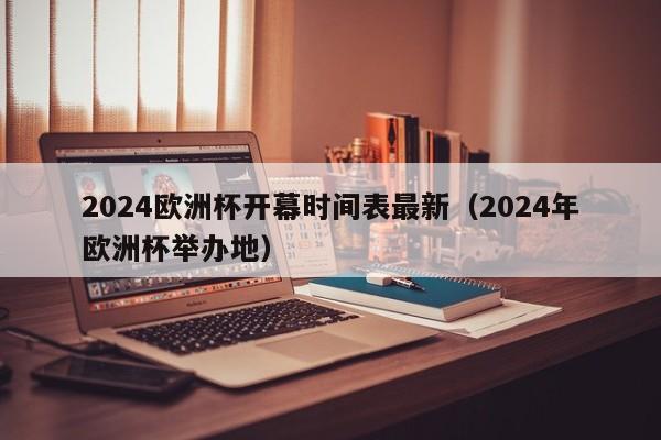 2024欧洲杯开幕时间表最新（2024年欧洲杯举办地）