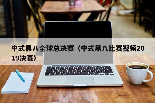 中式黑八全球总决赛（中式黑八比赛视频2019决赛）