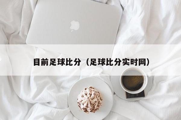 目前足球比分（足球比分实时网）