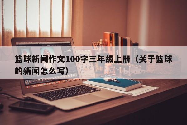 篮球新闻作文100字三年级上册（关于篮球的新闻怎么写）