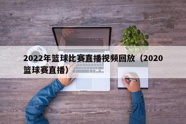 2022年篮球比赛直播视频回放（2020篮球赛直播）