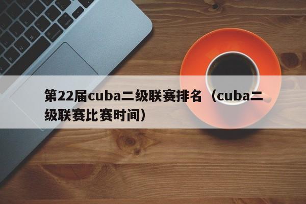 第22届cuba二级联赛排名（cuba二级联赛比赛时间）