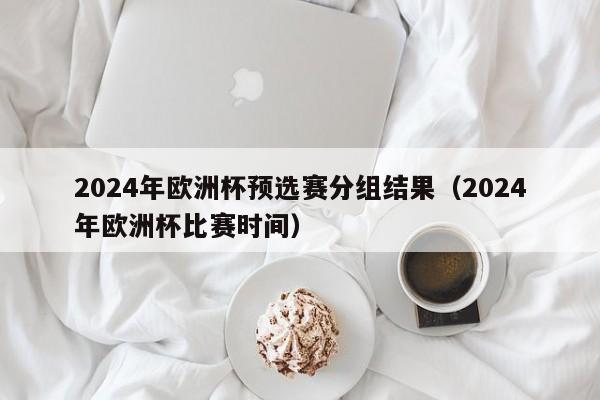 2024年欧洲杯预选赛分组结果（2024年欧洲杯比赛时间）