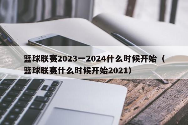 篮球联赛2023一2024什么时候开始（篮球联赛什么时候开始2021）