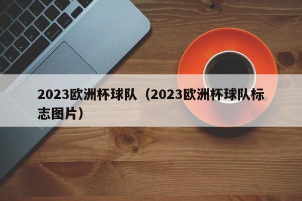 2023欧洲杯球队（2023欧洲杯球队标志图片）