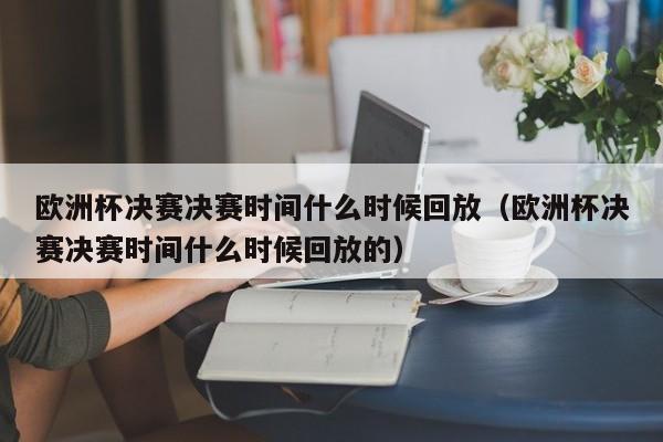 欧洲杯决赛决赛时间什么时候回放（欧洲杯决赛决赛时间什么时候回放的）