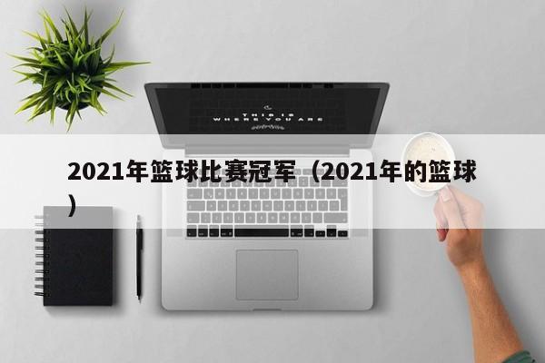 2021年篮球比赛冠军（2021年的篮球）