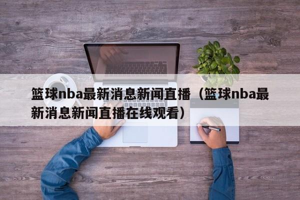 篮球nba最新消息新闻直播（篮球nba最新消息新闻直播在线观看）