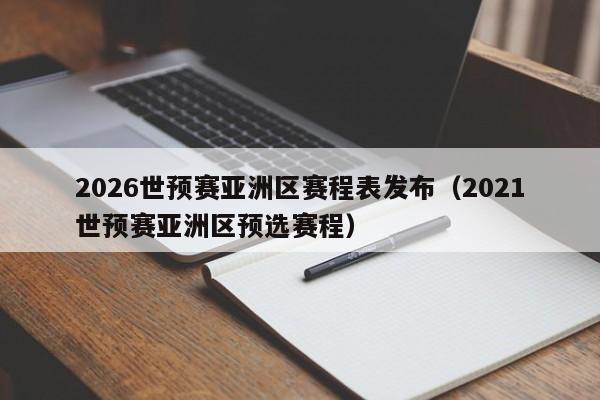 2026世预赛亚洲区赛程表发布（2021世预赛亚洲区预选赛程）