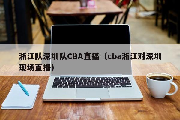 浙江队深圳队CBA直播（cba浙江对深圳现场直播）