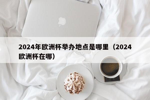 2024年欧洲杯举办地点是哪里（2024欧洲杯在哪）