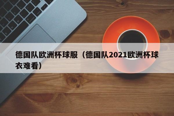 德国队欧洲杯球服（德国队2021欧洲杯球衣难看）