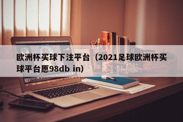 欧洲杯买球下注平台（2021足球欧洲杯买球平台愿98db in）