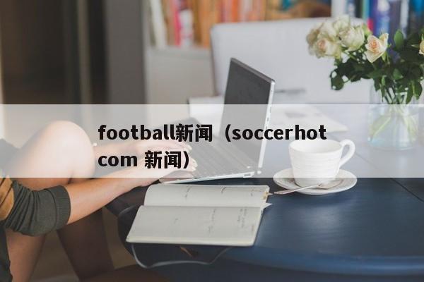 football新闻（soccerhotcom 新闻）