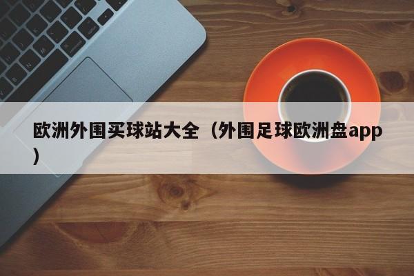 欧洲外围买球站大全（外围足球欧洲盘app）