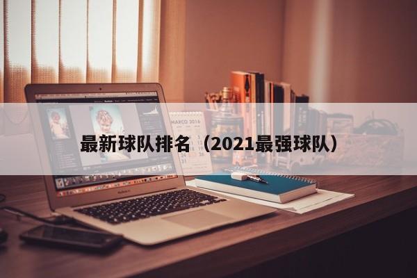 最新球队排名（2021最强球队）