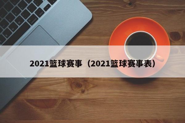 2021篮球赛事（2021篮球赛事表）