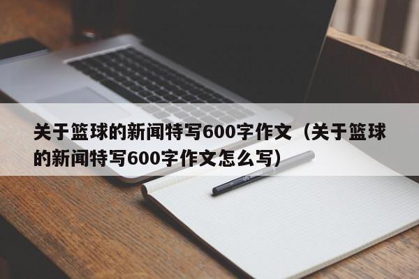 关于篮球的新闻特写600字作文（关于篮球的新闻特写600字作文怎么写）