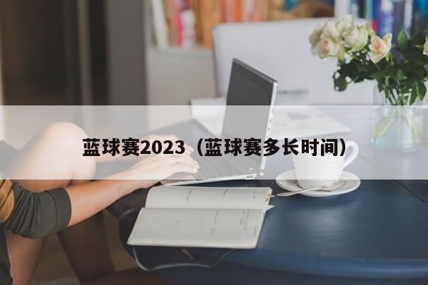 蓝球赛2023（蓝球赛多长时间）