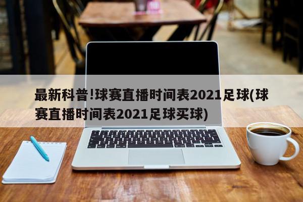 最新科普!球赛直播时间表2021足球(球赛直播时间表2021足球买球)