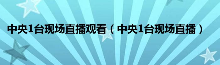 中央1台现场直播观看（中央1台现场直播）